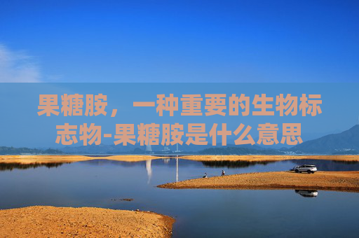 果糖胺，一种重要的生物标志物-果糖胺是什么意思