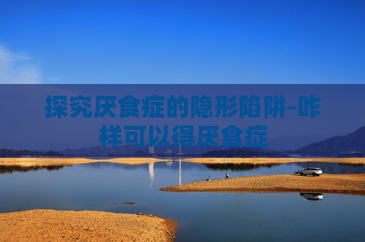 探究厌食症的隐形陷阱-咋样可以得厌食症
