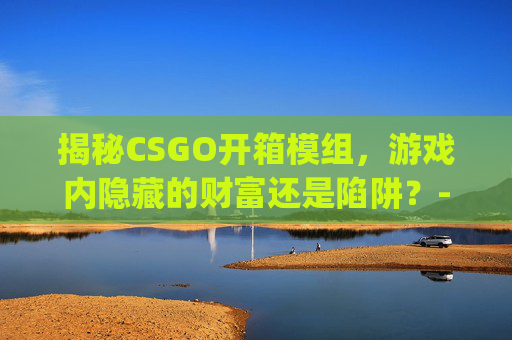 揭秘CSGO开箱模组，游戏内隐藏的财富还是陷阱？-csgo开箱模拟软件