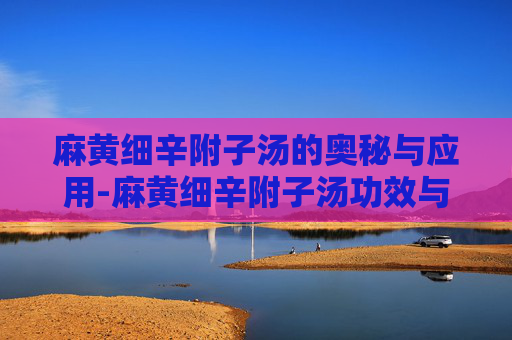 麻黄细辛附子汤的奥秘与应用-麻黄细辛附子汤功效与作用