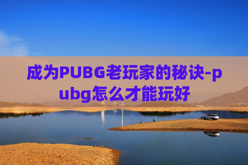 成为PUBG老玩家的秘诀-pubg怎么才能玩好