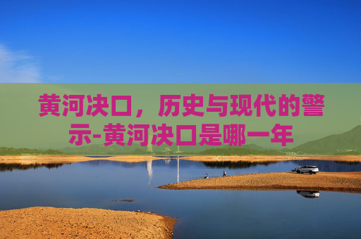 黄河决口，历史与现代的警示-黄河决口是哪一年