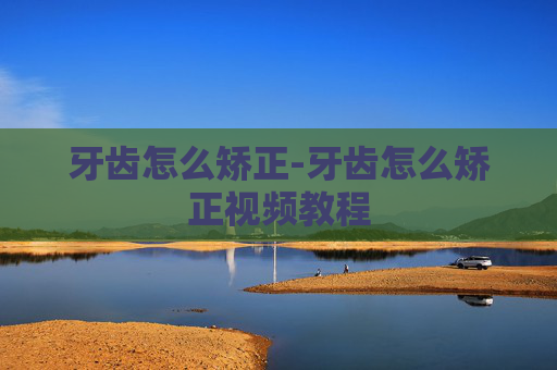 牙齿怎么矫正-牙齿怎么矫正视频教程