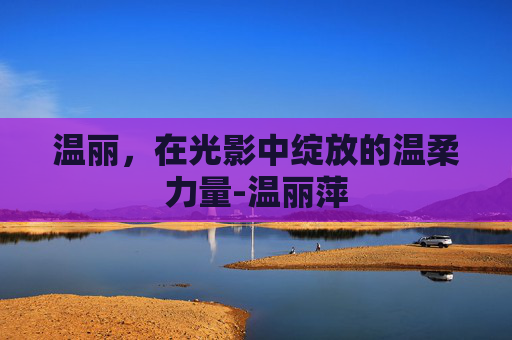 温丽，在光影中绽放的温柔力量-温丽萍