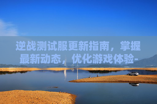 逆战测试服更新指南，掌握最新动态，优化游戏体验-逆战测试服怎么更新角色