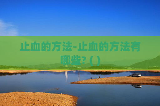 止血的方法-止血的方法有哪些? ( )