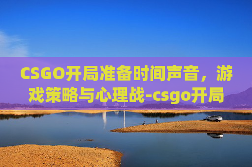 CSGO开局准备时间声音，游戏策略与心理战-csgo开局准备时间声音怎么调