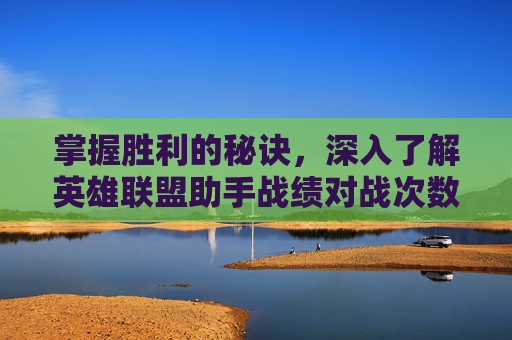 掌握胜利的秘诀，深入了解英雄联盟助手战绩对战次数-lol助手战绩对战次数怎么看