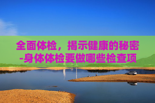 全面体检，揭示健康的秘密-身体体检要做哪些检查项目