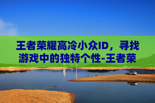 王者荣耀高冷小众ID，寻找游戏中的独特个性-王者荣耀小众网名