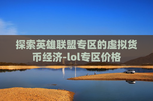探索英雄联盟专区的虚拟货币经济-lol专区价格