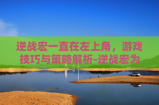 逆战宏一直在左上角,游戏技巧与策略解析-逆战宏为什么卡在原地 逆战宏一直在左上角,游戏技巧与策略解析-逆战宏为什么卡在原地