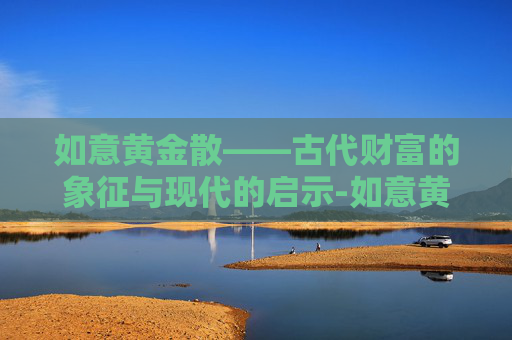 如意黄金散——古代财富的象征与现代的启示-如意黄金散用什么调制 如意黄金散——古代财富的象征与现代的启示-如意黄金散用什么调制