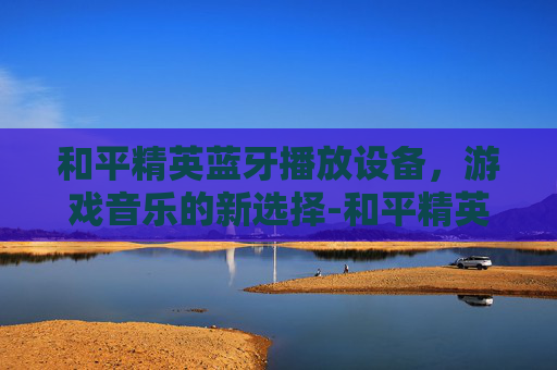 和平精英蓝牙播放设备,游戏音乐的新选择-和平精英蓝牙播放设备在哪 和平精英蓝牙播放设备,游戏音乐的新选择-和平精英蓝牙播放设备在哪