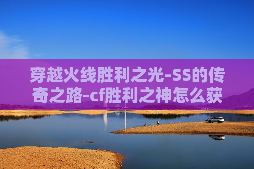 穿越火线胜利之光-SS的传奇之路-cf胜利之神怎么获得