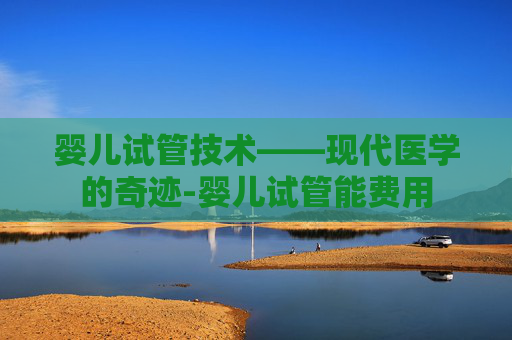 婴儿试管技术——现代医学的奇迹-婴儿试管能费用