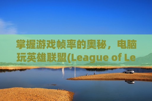 掌握游戏帧率的奥秘，电脑玩英雄联盟(League of Legends, 简称LOL)的理想帧率是多少？-电脑玩lol帧率多少好