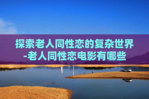 探索老人同性恋的复杂世界-老人同性恋电影有哪些 探索老人同性恋的复杂世界-老人同性恋电影有哪些