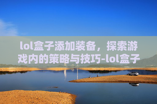 lol盒子添加装备,探索游戏内的策略与技巧-lol盒子怎么看装备 lol盒子添加装备,探索游戏内的策略与技巧-lol盒子怎么看装备