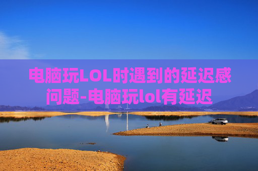 电脑玩LOL时遇到的延迟感问题-电脑玩lol有延迟 电脑玩LOL时遇到的延迟感问题-电脑玩lol有延迟