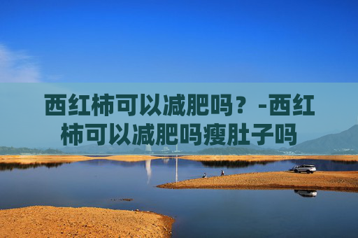 西红柿可以减肥吗?-西红柿可以减肥吗瘦肚子吗 西红柿可以减肥吗?-西红柿可以减肥吗瘦肚子吗