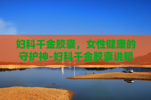 妇科千金胶囊，女性健康的守护神-妇科千金胶囊说明书