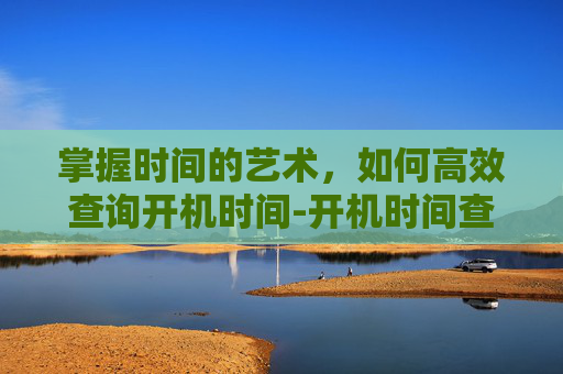 掌握时间的艺术，如何高效查询开机时间-开机时间查询命令