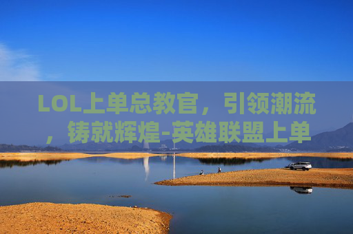 LOL上单总教官，引领潮流，铸就辉煌-英雄联盟上单教官