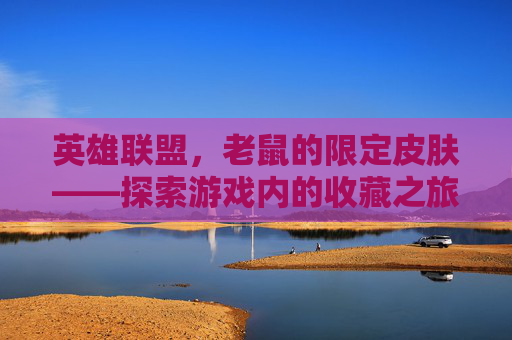 英雄联盟，老鼠的限定皮肤——探索游戏内的收藏之旅-lol老鼠的限定皮肤有哪些