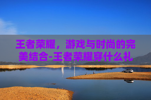 王者荣耀，游戏与时尚的完美结合-王者荣耀穿什么礼服好看