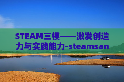 STEAM三模——激发创造力与实践能力-steamsans