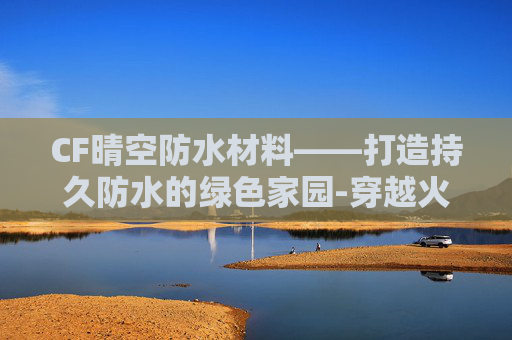 CF晴空防水材料——打造持久防水的绿色家园-穿越火线cf晴空