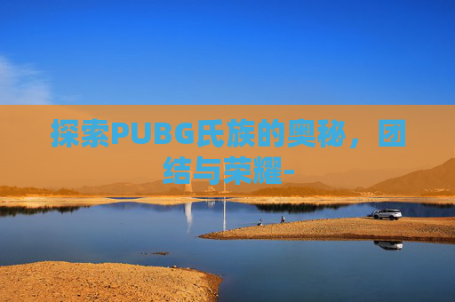 探索PUBG氏族的奥秘，团结与荣耀-