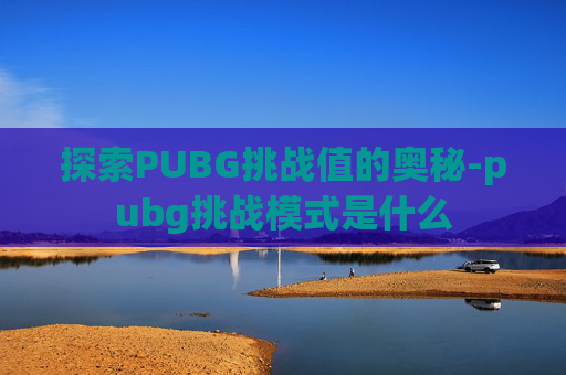 探索PUBG挑战值的奥秘-pubg挑战模式是什么 探索PUBG挑战值的奥秘-pubg挑战模式是什么