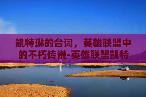 凯特琳的台词,英雄联盟中的不朽传说-英雄联盟凯特琳台词 凯特琳的台词,英雄联盟中的不朽传说-英雄联盟凯特琳台词