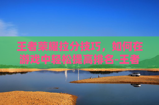 王者荣耀拉分技巧，如何在游戏中轻松提高排名-王者 拉分