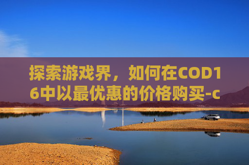 探索游戏界，如何在COD16中以最优惠的价格购买-cod16在哪买便宜