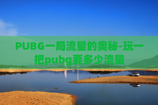 PUBG一局流量的奥秘-玩一把pubg要多少流量 PUBG一局流量的奥秘-玩一把pubg要多少流量