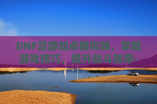 DNF漫游加点模拟器,掌握游戏技巧,提升战斗效率-dnf漫游加点模拟器推荐 DNF漫游加点模拟器,掌握游戏技巧,提升战斗效率-dnf漫游加点模拟器推荐