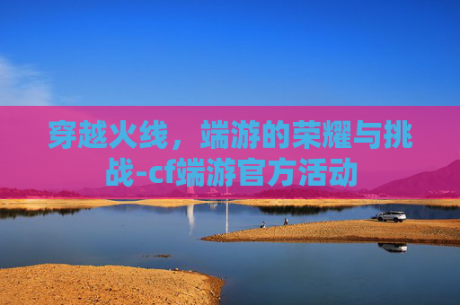 穿越火线,端游的荣耀与挑战-cf端游官方活动 穿越火线,端游的荣耀与挑战-cf端游官方活动