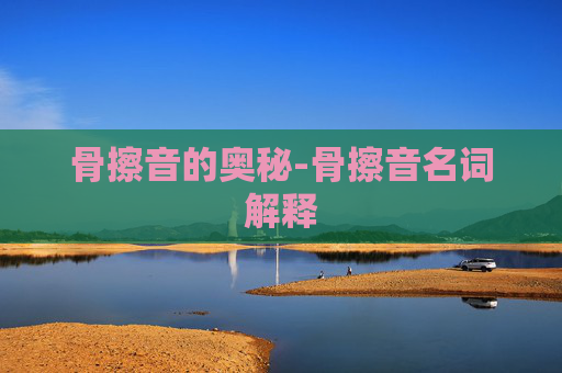 骨擦音的奥秘-骨擦音名词解释 骨擦音的奥秘-骨擦音名词解释