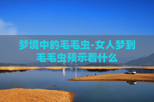 梦境中的毛毛虫-女人梦到毛毛虫预示着什么
