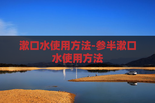 漱口水使用方法-参半漱口水使用方法 漱口水使用方法-参半漱口水使用方法