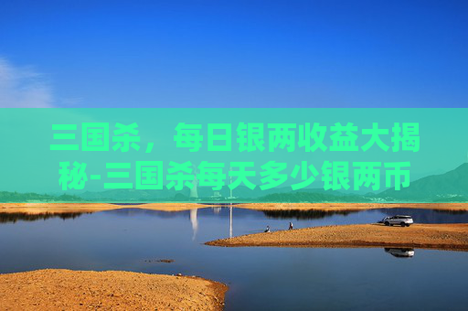 三国杀,每日银两收益大揭秘-三国杀每天多少银两币 三国杀,每日银两收益大揭秘-三国杀每天多少银两币