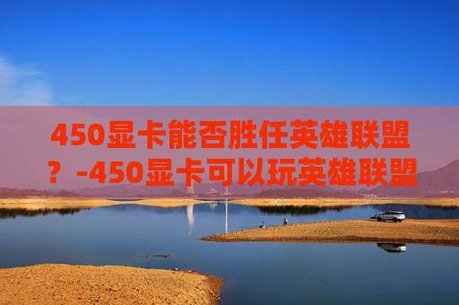 450显卡能否胜任英雄联盟?-450显卡可以玩英雄联盟吗 450显卡能否胜任英雄联盟?-450显卡可以玩英雄联盟吗