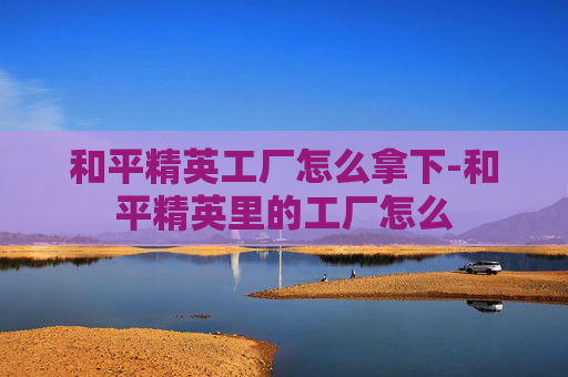 和平精英工厂怎么拿下-和平精英里的工厂怎么