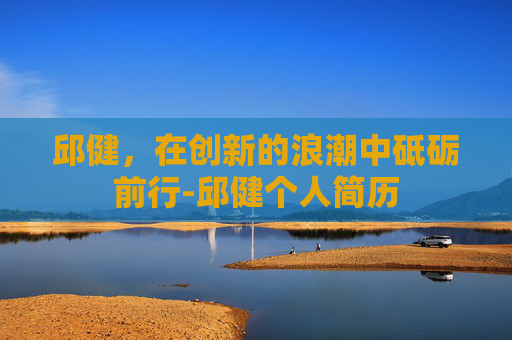 邱健，在创新的浪潮中砥砺前行-邱健个人简历