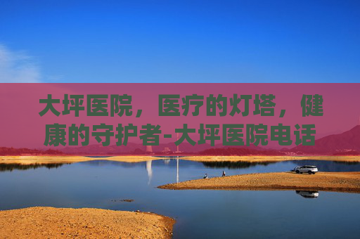 大坪医院，医疗的灯塔，健康的守护者-大坪医院电话
