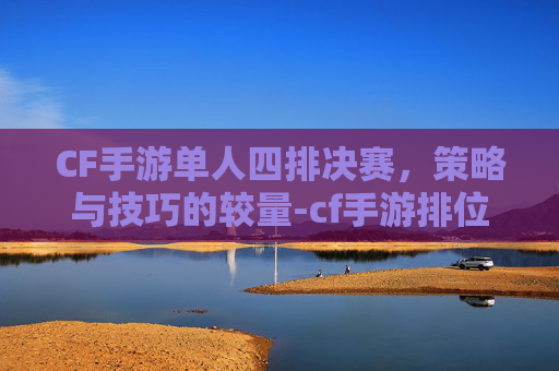 CF手游单人四排决赛，策略与技巧的较量-cf手游排位单挑