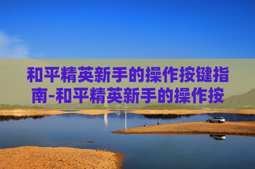 和平精英新手的操作按键指南-和平精英新手的操作按键怎么设置